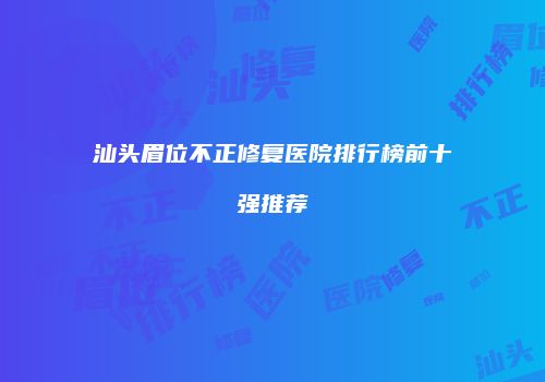 汕头眉位不正修复医院排行榜前十强推荐