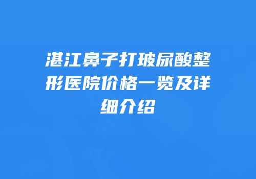 湛江鼻子打玻尿酸整形医院价格一览及详细介绍
