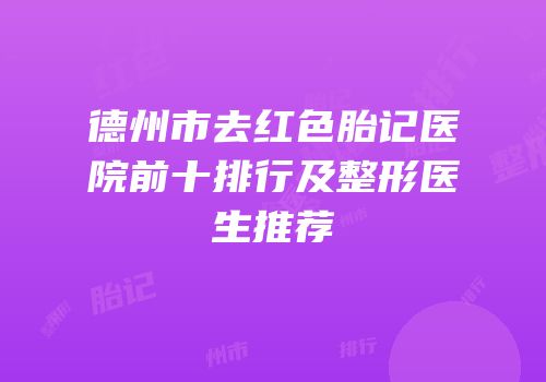 德州市去红色胎记医院前十排行及整形医生推荐