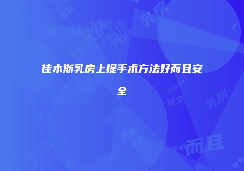 佳木斯乳房上提手术方法好而且安全