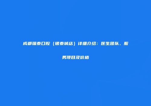 成都瑞泰口腔（银泰城店）详细介绍：医生团队、服务项目及价格