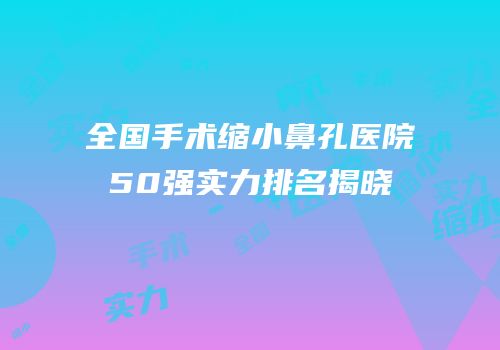 全国手术缩小鼻孔医院50强实力排名揭晓