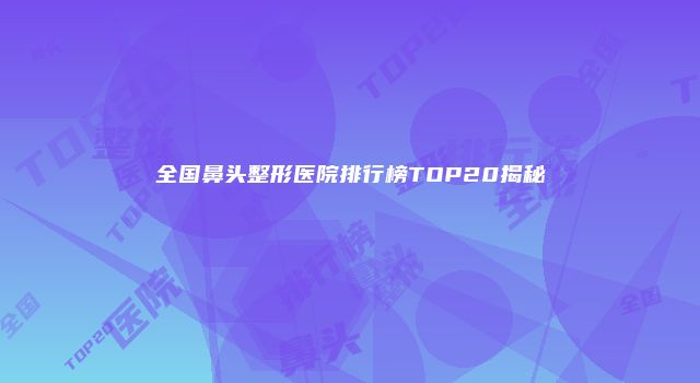全国鼻头整形医院排行榜TOP20揭秘