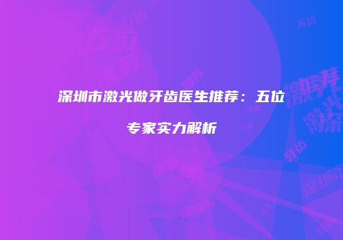 深圳市激光做牙齿医生推荐：五位专家实力解析