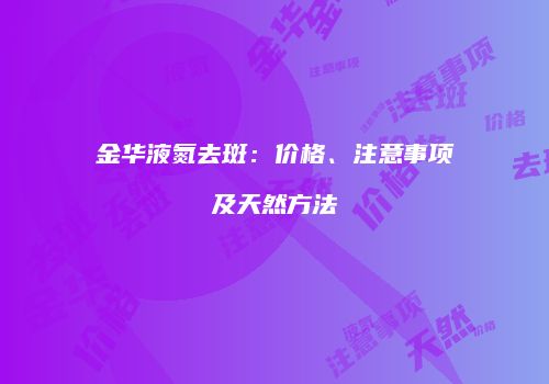 金华液氮去斑：价格、注意事项及天然方法