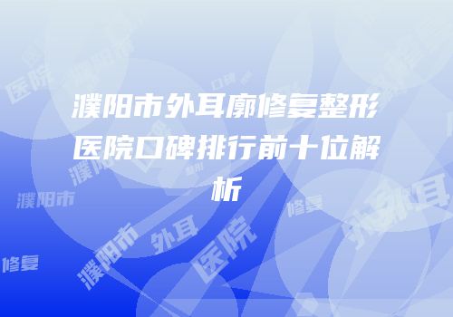 濮阳市外耳廓修复整形医院口碑排行前十位解析