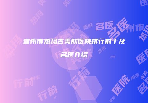 宿州市热玛吉美肤医院排行前十及名医介绍