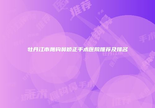 牡丹江市鹰钩鼻矫正手术医院推荐及排名
