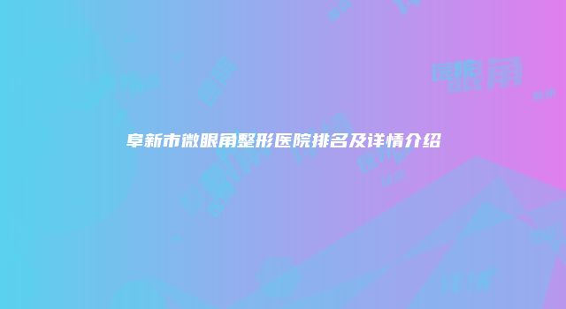 阜新市微眼角整形医院排名及详情介绍