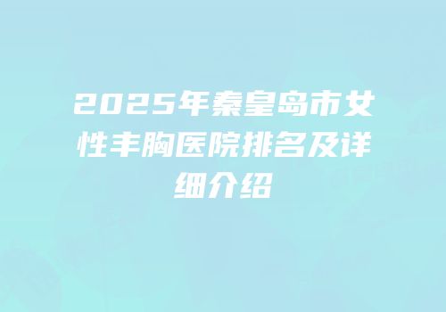 2025年秦皇岛市女性丰胸医院排名及详细介绍