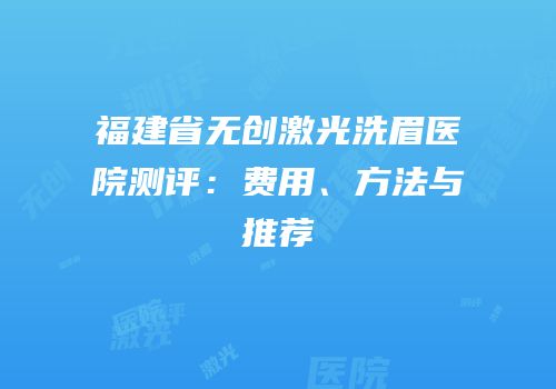 福建省无创激光洗眉医院测评：费用、方法与推荐