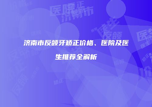 济南市反颌牙矫正价格、医院及医生推荐全解析