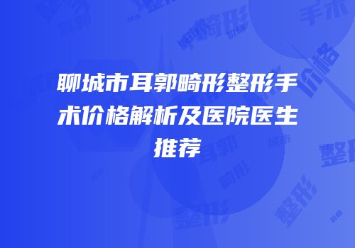 聊城市耳郭畸形整形手术价格解析及医院医生推荐