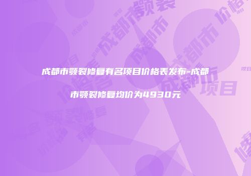 成都市颚裂修复有名项目价格表发布-成都市颚裂修复均价为4930元