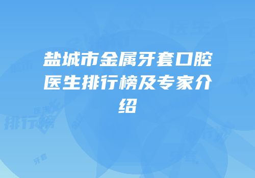 盐城市金属牙套口腔医生排行榜及专家介绍