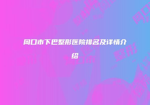 周口市下巴整形医院排名及详情介绍