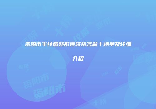 资阳市半纹眉整形医院排名前十榜单及详细介绍