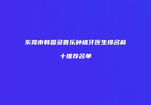 东莞市韩国多普乐种植牙医生排名前十推荐名单