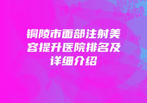 铜陵市面部注射美容提升医院排名及详细介绍