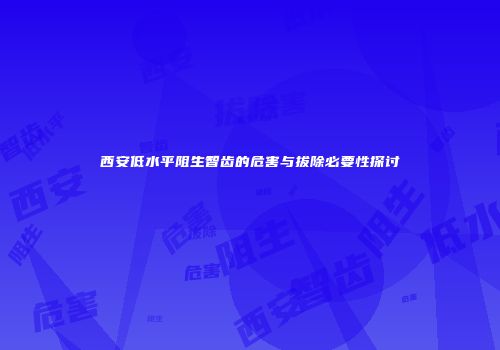 西安低水平阻生智齿的危害与拔除必要性探讨