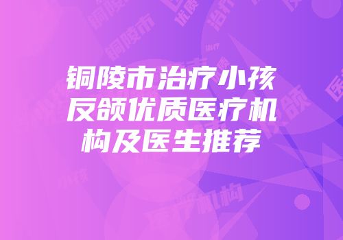 铜陵市治疗小孩反颌优质医疗机构及医生推荐