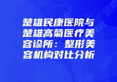 楚雄民康医院与楚雄高菊医疗美容诊所：整形美容机构对比分析