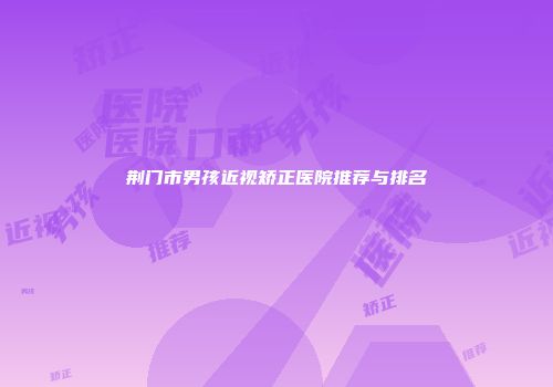 荆门市男孩近视矫正医院推荐与排名