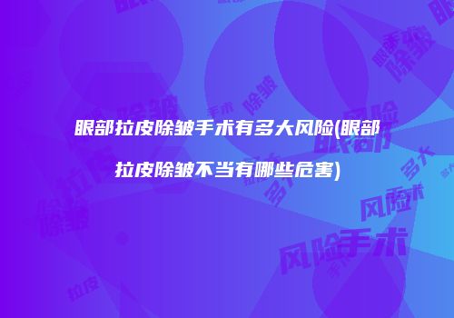 眼部拉皮除皱手术有多大风险(眼部拉皮除皱不当有哪些危害)