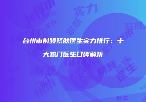 台州市射频紧肤医生实力排行：十大热门医生口碑解析