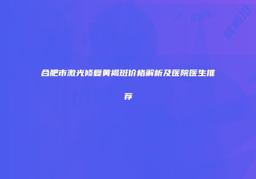 合肥市激光修复黄褐斑价格解析及医院医生推荐