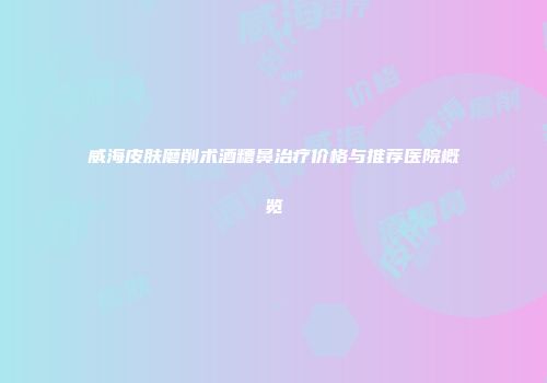 威海皮肤磨削术酒糟鼻治疗价格与推荐医院概览