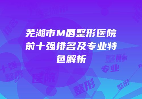芜湖市M唇整形医院前十强排名及专业特色解析