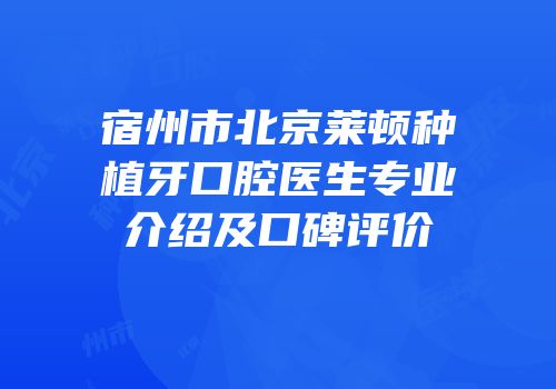 宿州市北京莱顿种植牙口腔医生专业介绍及口碑评价