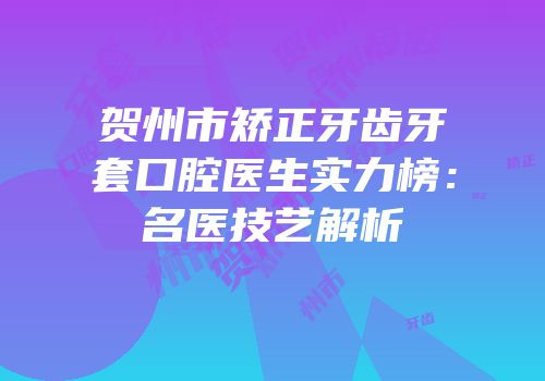 贺州市矫正牙齿牙套口腔医生实力榜：名医技艺解析