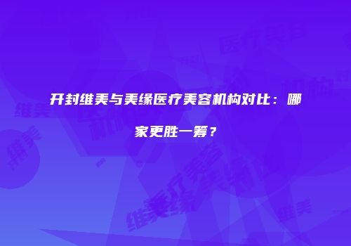 开封维美与美缘医疗美容机构对比：哪家更胜一筹？