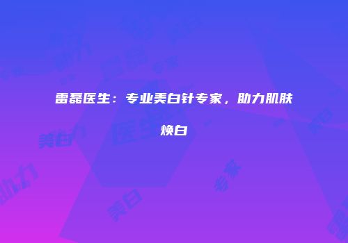 雷磊医生：专业美白针专家，助力肌肤焕白