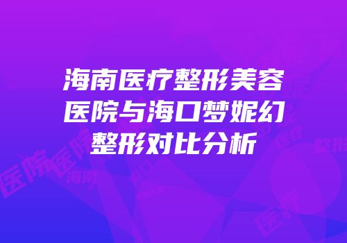 海南医疗整形美容医院与海口梦妮幻整形对比分析