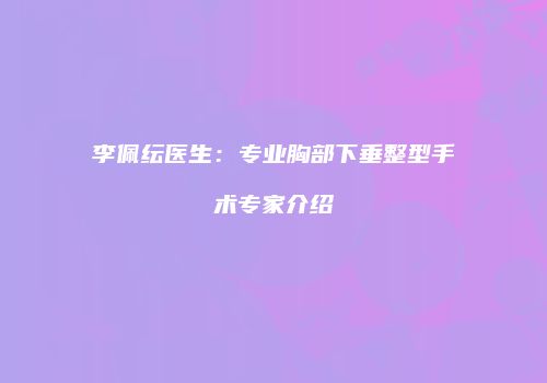 李佩纭医生：专业胸部下垂整型手术专家介绍