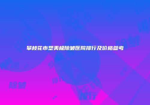 攀枝花市塑美极除皱医院排行及价格参考