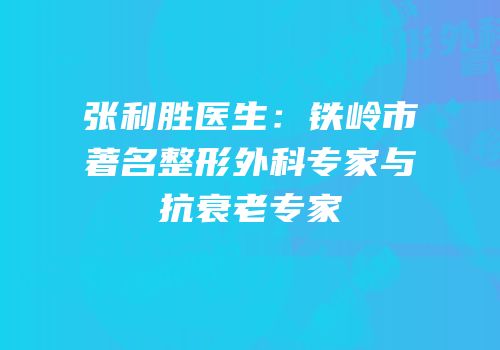 张利胜医生：铁岭市著名整形外科专家与抗衰老专家