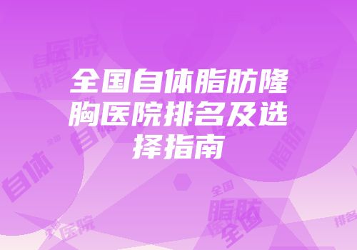 全国自体脂肪隆胸医院排名及选择指南