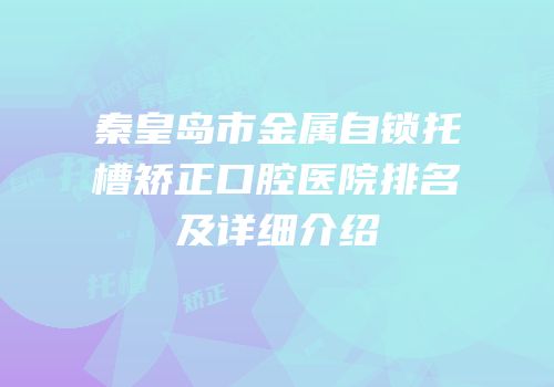 秦皇岛市金属自锁托槽矫正口腔医院排名及详细介绍