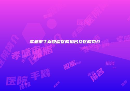 孝感市手臂吸脂医院排名及医院简介