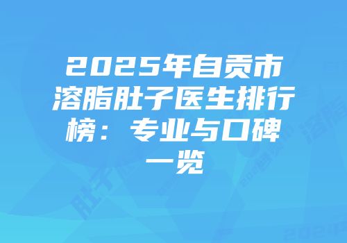 2025年自贡市溶脂肚子医生排行榜：专业与口碑一览