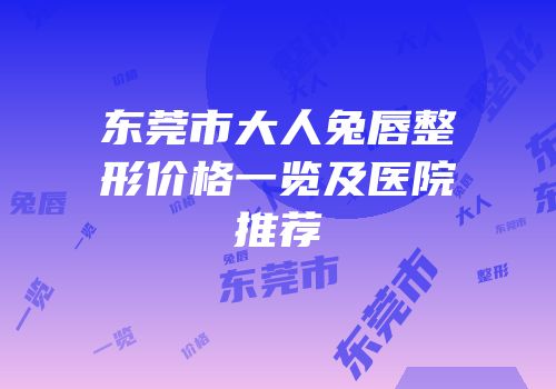 东莞市大人兔唇整形价格一览及医院推荐
