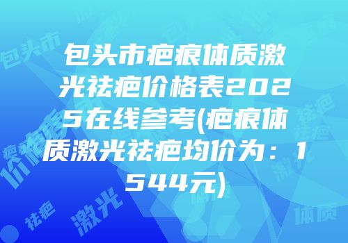 包头市疤痕体质激光祛疤价格表2025在线参考(疤痕体质激光祛疤均价为：1544元)