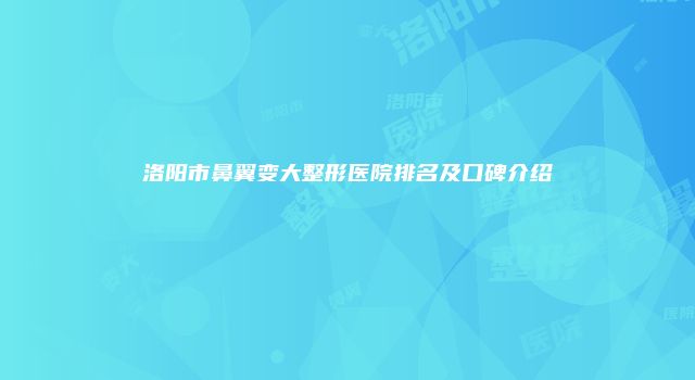 洛阳市鼻翼变大整形医院排名及口碑介绍