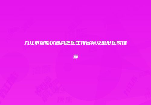 九江市溶脂仪器减肥医生排名榜及整形医院推荐