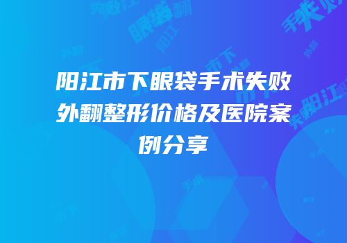 阳江市下眼袋手术失败外翻整形价格及医院案例分享