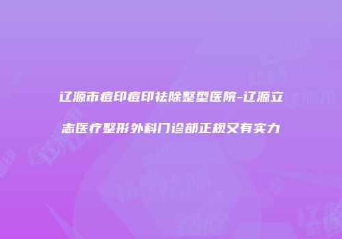 辽源市痘印痘印祛除整型医院-辽源立志医疗整形外科门诊部正规又有实力